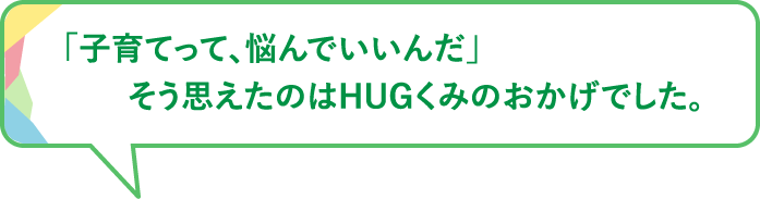 「子育てって、悩んでいいんだ」そう思えたのはHUGくみのおかげでした。