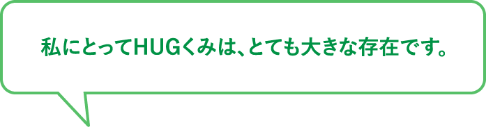 私にとってHUGくみは、とても大きな存在です。